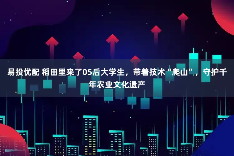 易投优配 稻田里来了05后大学生，带着技术“爬山”，守护千年农业文化遗产