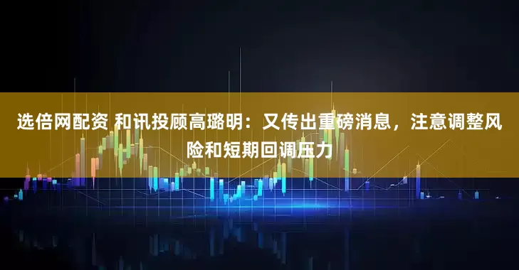 选倍网配资 和讯投顾高璐明：又传出重磅消息，注意调整风险和短期回调压力