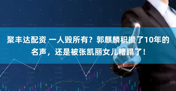 聚丰达配资 一人毁所有？郭麒麟积攒了10年的名声，还是被张凯丽女儿糟蹋了！