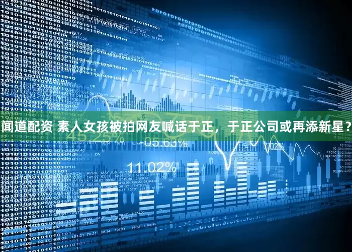 闻道配资 素人女孩被拍网友喊话于正，于正公司或再添新星？