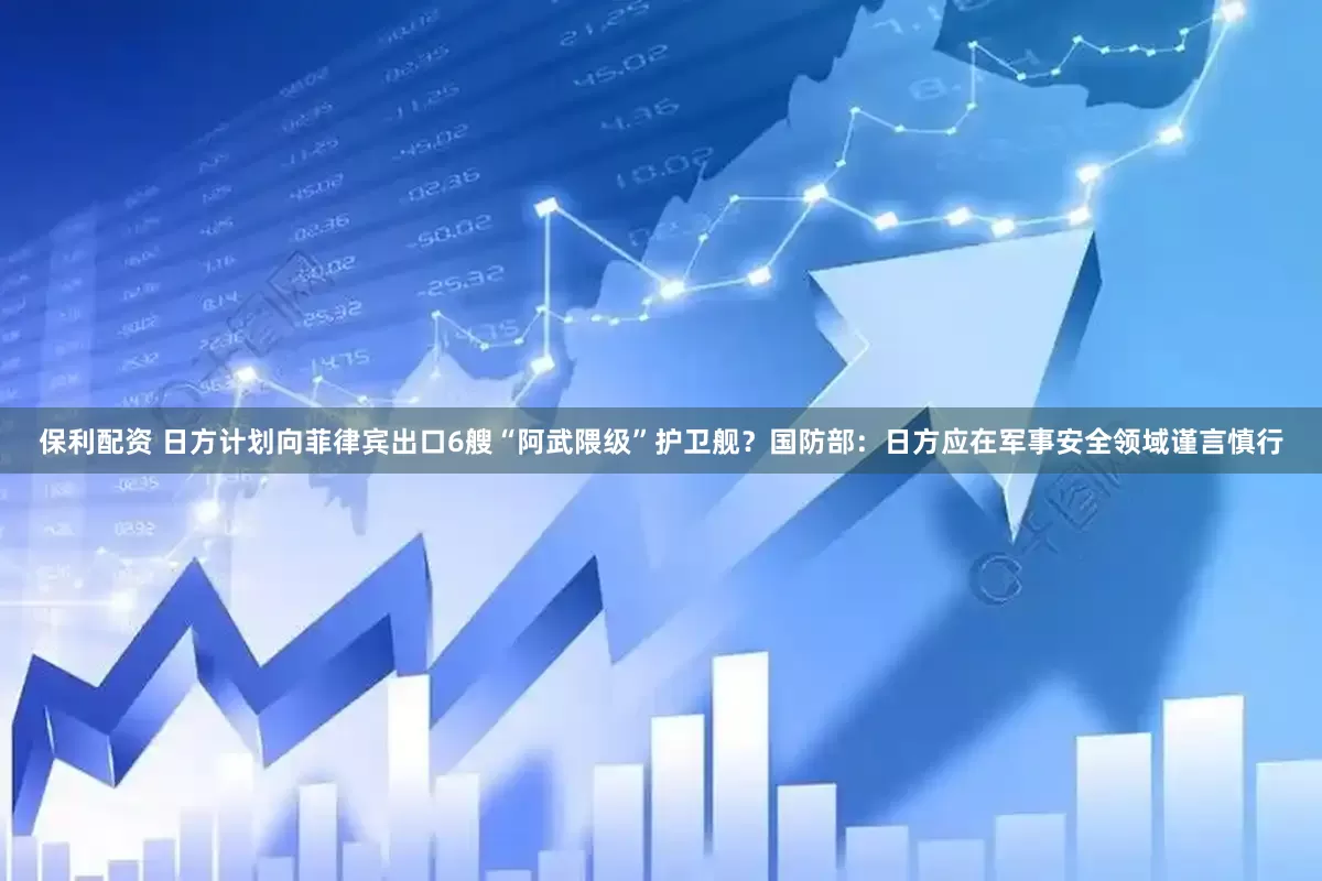 保利配资 日方计划向菲律宾出口6艘“阿武隈级”护卫舰？国防部：日方应在军事安全领域谨言慎行