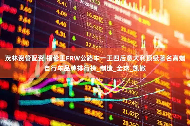 茂林资管配资 福伦王FRW公路车一王四后意大利顶级著名高端自行车品牌排行榜_制造_全球_凯撒