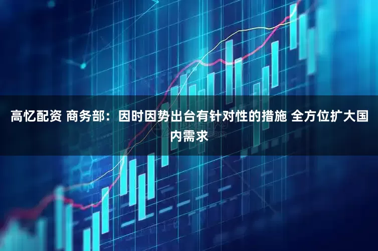 高忆配资 商务部：因时因势出台有针对性的措施 全方位扩大国内需求