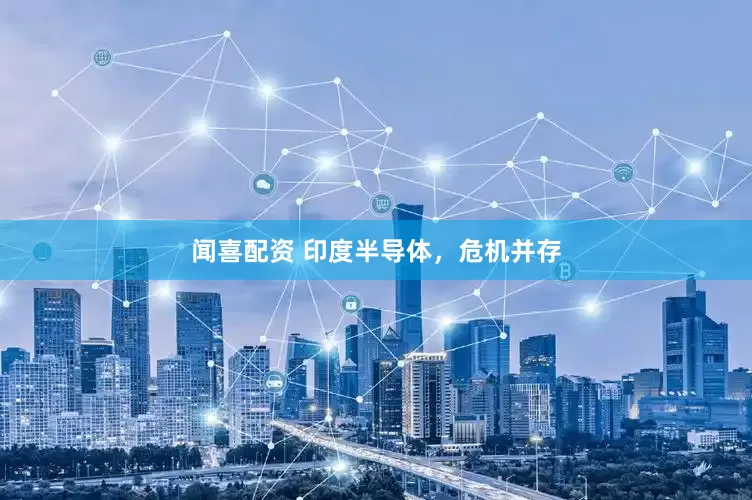 闻喜配资 印度半导体，危机并存