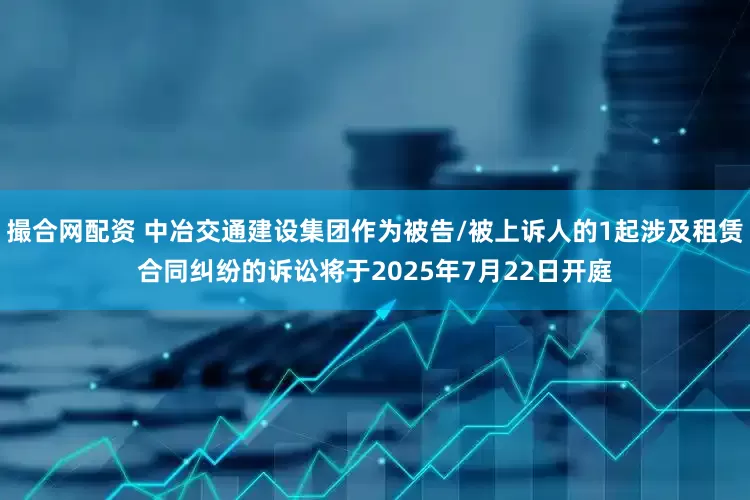 撮合网配资 中冶交通建设集团作为被告/被上诉人的1起涉及租赁合同纠纷的诉讼将于2025年7月22日开庭