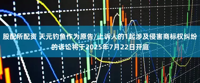 股配所配资 天元钓鱼作为原告/上诉人的1起涉及侵害商标权纠纷的诉讼将于2025年7月22日开庭