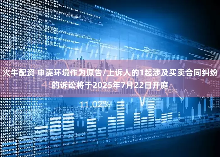 火牛配资 申菱环境作为原告/上诉人的1起涉及买卖合同纠纷的诉讼将于2025年7月22日开庭