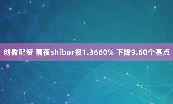 创盈配资 隔夜shibor报1.3660% 下降9.60个基点