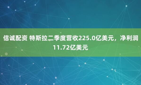 信诚配资 特斯拉二季度营收225.0亿美元，净利润11.72亿美元