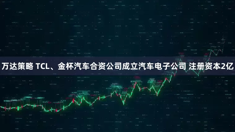 万达策略 TCL、金杯汽车合资公司成立汽车电子公司 注册资本2亿