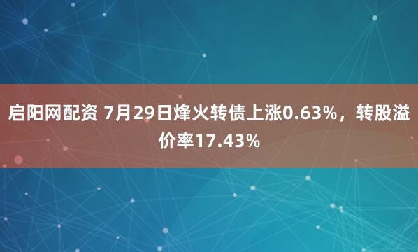 启阳网配资 7月29日烽火转债上涨0.63%，转股溢价率17.43%
