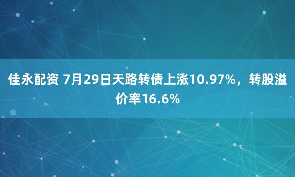 佳永配资 7月29日天路转债上涨10.97%，转股溢价率16.6%