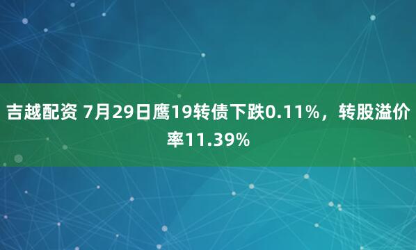 吉越配资 7月29日鹰19转债下跌0.11%，转股溢价率11.39%