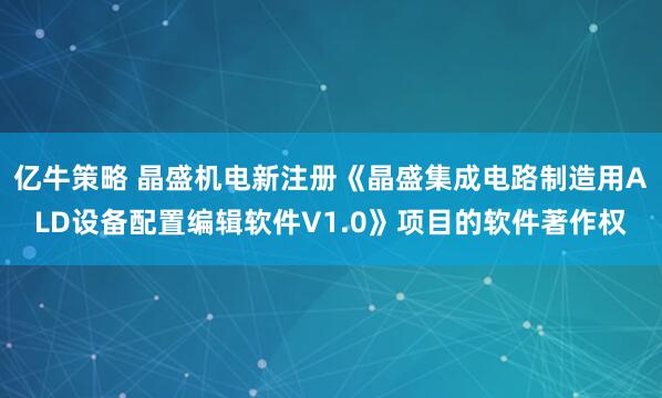 亿牛策略 晶盛机电新注册《晶盛集成电路制造用ALD设备配置编辑软件V1.0》项目的软件著作权