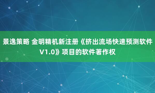 景逸策略 金明精机新注册《挤出流场快速预测软件V1.0》项目的软件著作权