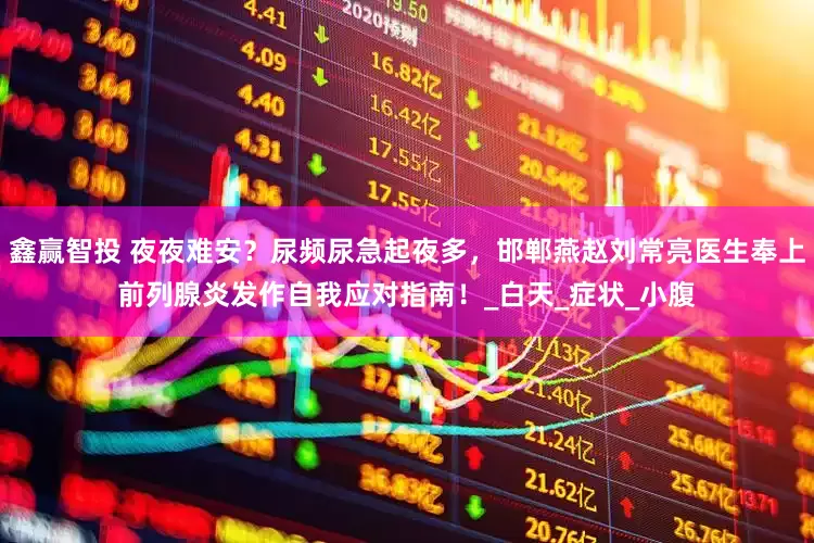 鑫赢智投 夜夜难安？尿频尿急起夜多，邯郸燕赵刘常亮医生奉上前列腺炎发作自我应对指南！_白天_症状_小腹