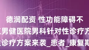 德润配资 性功能障碍不用愁！南京男健医院男科针对性诊疗方案来袭_患者_康复期_专业