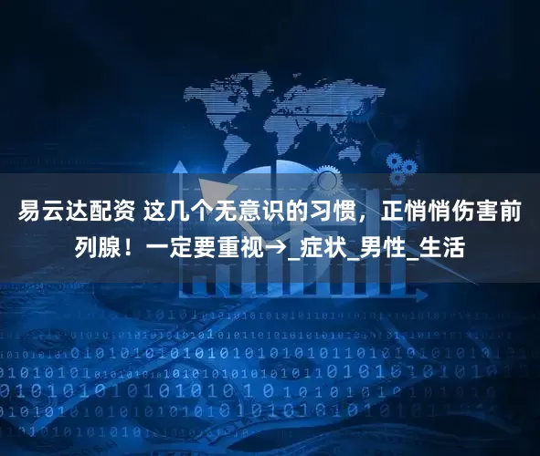 易云达配资 这几个无意识的习惯，正悄悄伤害前列腺！一定要重视→_症状_男性_生活