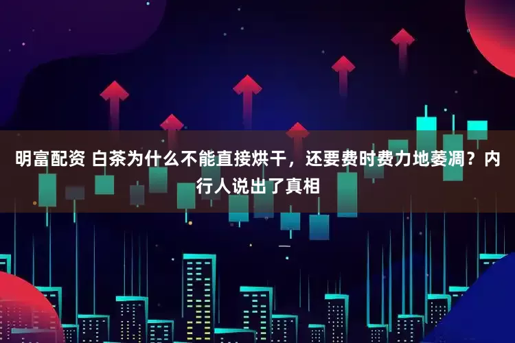 明富配资 白茶为什么不能直接烘干，还要费时费力地萎凋？内行人说出了真相