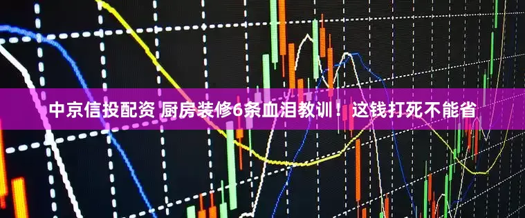 中京信投配资 厨房装修6条血泪教训！这钱打死不能省