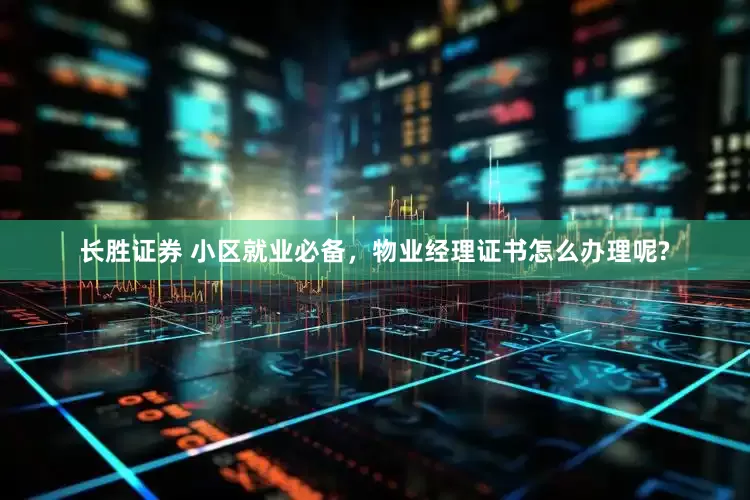长胜证券 小区就业必备，物业经理证书怎么办理呢?