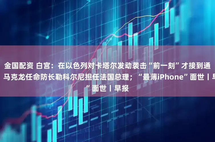 金国配资 白宫：在以色列对卡塔尔发动袭击“前一刻”才接到通知；马克龙任命防长勒科尔尼担任法国总理；“最薄iPhone”面世丨早报