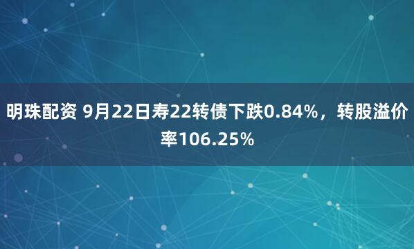 明珠配资 9月22日寿22转债下跌0.84%，转股溢价率106.25%