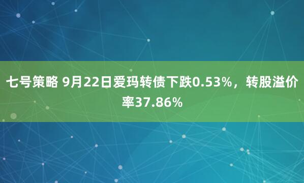 七号策略 9月22日爱玛转债下跌0.53%，转股溢价率37.86%
