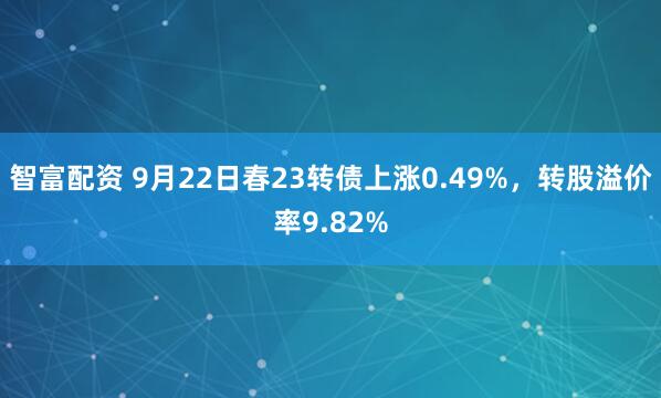 智富配资 9月22日春23转债上涨0.49%，转股溢价率9.82%