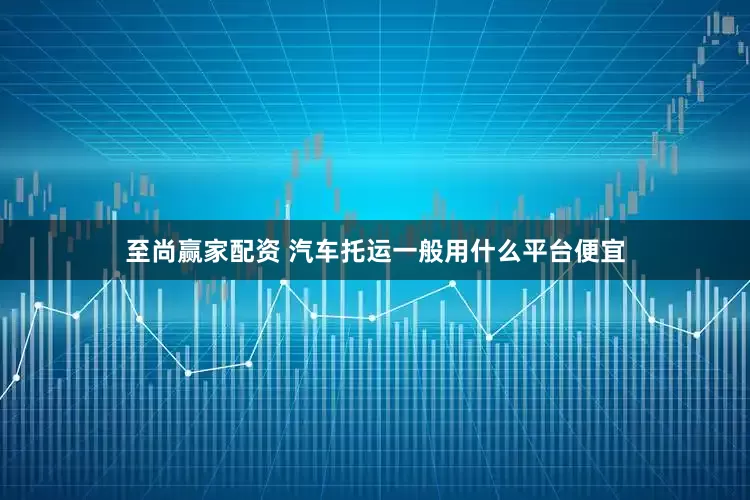 至尚赢家配资 汽车托运一般用什么平台便宜