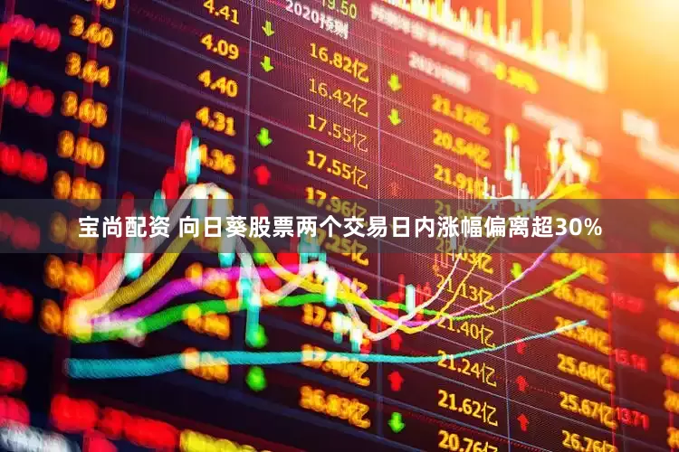 宝尚配资 向日葵股票两个交易日内涨幅偏离超30%