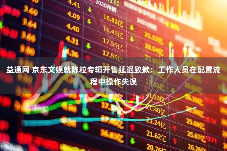 益通网 京东文娱就陈粒专辑开售延迟致歉：工作人员在配置流程中操作失误