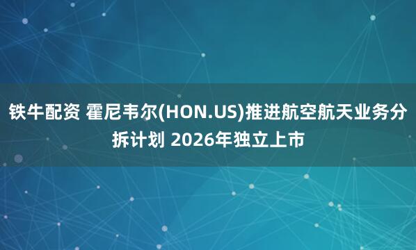 铁牛配资 霍尼韦尔(HON.US)推进航空航天业务分拆计划 2026年独立上市
