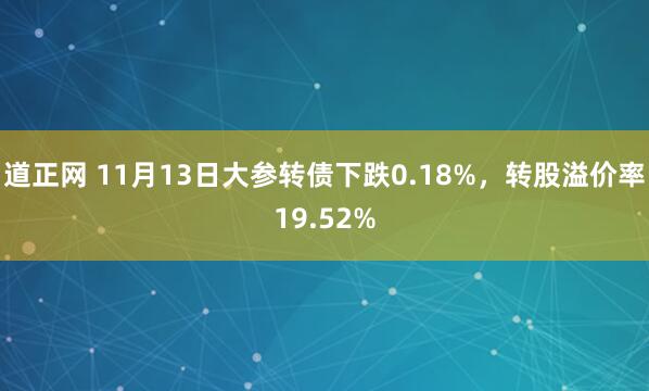 道正网 11月13日大参转债下跌0.18%,转股溢价率19.52%