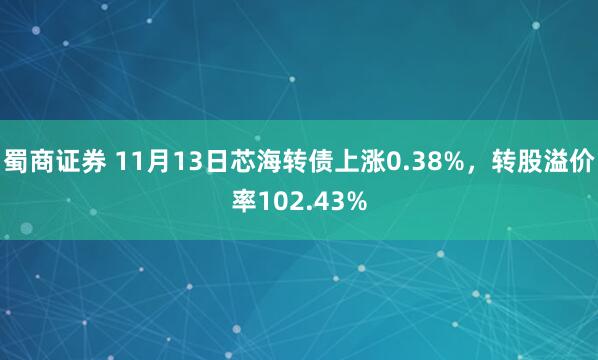 蜀商证券 11月13日芯海转债上涨0.38%，转股溢价率102.43%