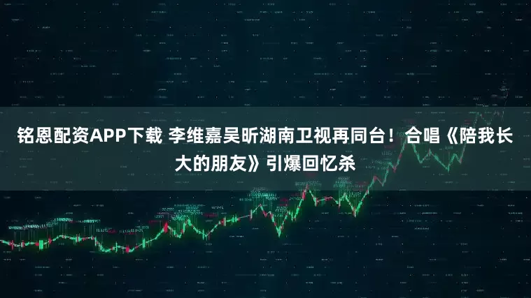 铭恩配资APP下载 李维嘉吴昕湖南卫视再同台！合唱《陪我长大的朋友》引爆回忆杀