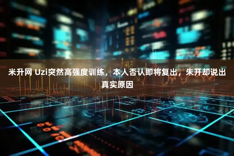 米升网 Uzi突然高强度训练，本人否认即将复出，朱开却说出真实原因