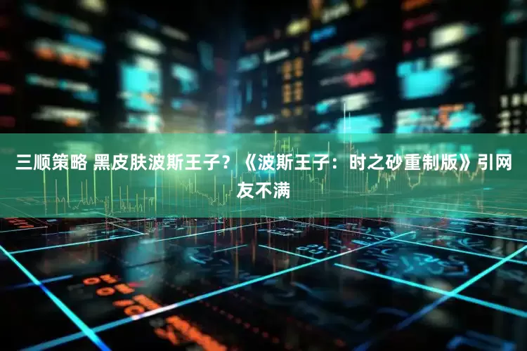 三顺策略 黑皮肤波斯王子?《波斯王子:时之砂重制版》引网友不满