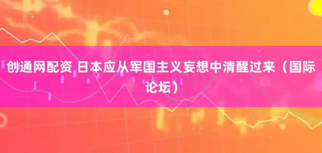 创通网配资 日本应从军国主义妄想中清醒过来（国际论坛）