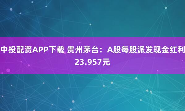 中投配资APP下载 贵州茅台：A股每股派发现金红利23.957元