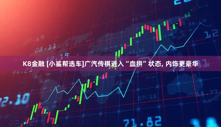 K8金融 [小鲨帮选车]广汽传祺进入“血拼”状态, 内饰更豪华