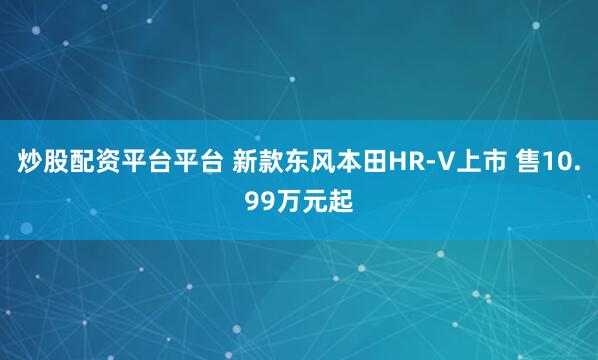 炒股配资平台平台 新款东风本田HR-V上市 售10.99万元起