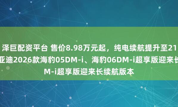 泽巨配资平台 售价8.98万元起，纯电续航提升至210km，比亚迪2026款海豹05DM-i、海豹06DM-i超享版迎来长续航版本