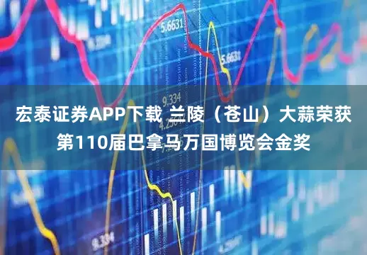 宏泰证券APP下载 兰陵（苍山）大蒜荣获第110届巴拿马万国博览会金奖