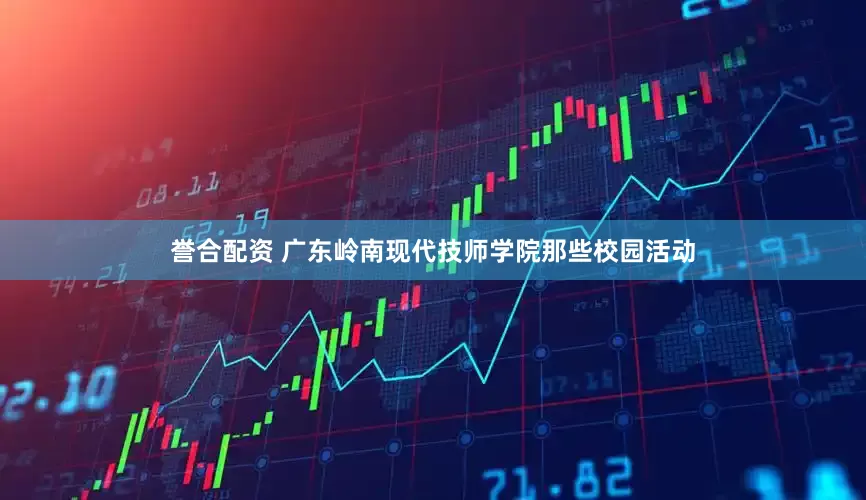 誉合配资 广东岭南现代技师学院那些校园活动