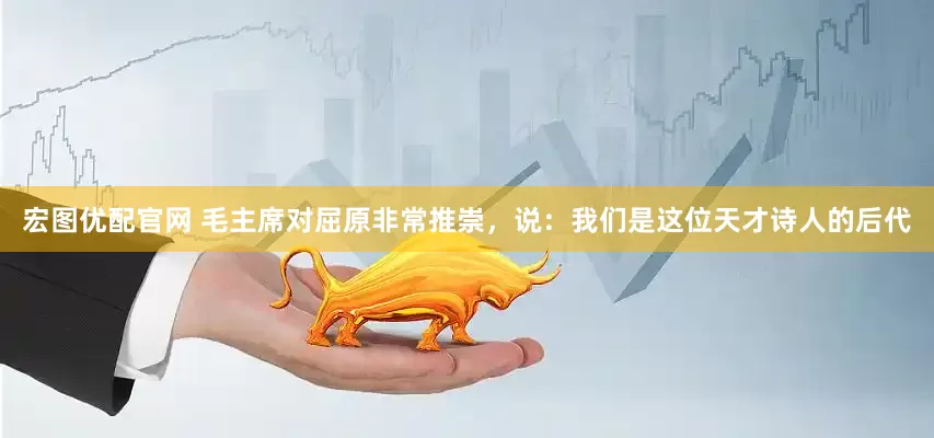 宏图优配官网 毛主席对屈原非常推崇，说：我们是这位天才诗人的后代