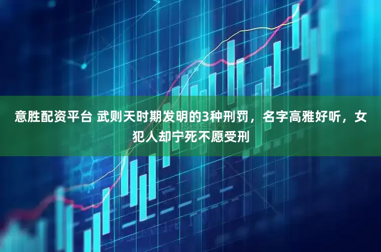 意胜配资平台 武则天时期发明的3种刑罚，名字高雅好听，女犯人却宁死不愿受刑