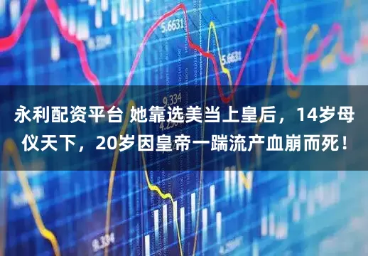 永利配资平台 她靠选美当上皇后，14岁母仪天下，20岁因皇帝一踹流产血崩而死！