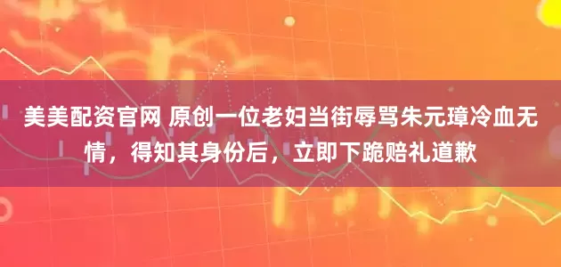美美配资官网 原创一位老妇当街辱骂朱元璋冷血无情，得知其身份后，立即下跪赔礼道歉