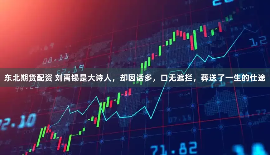 东北期货配资 刘禹锡是大诗人，却因话多，口无遮拦，葬送了一生的仕途